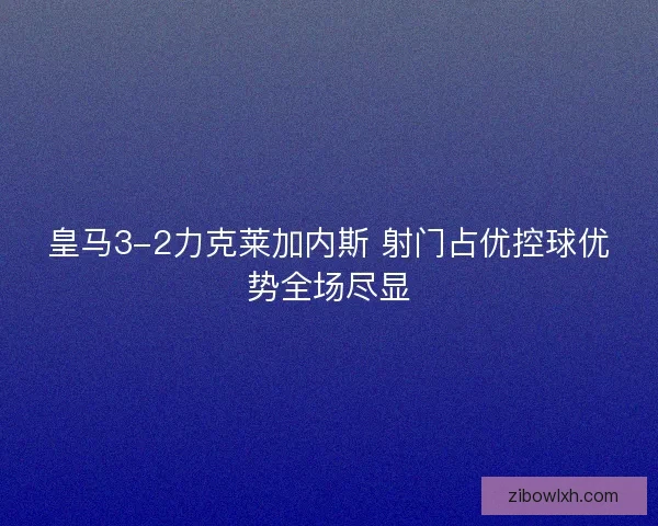 皇马3-2力克莱加内斯 射门占优控球优势全场尽显