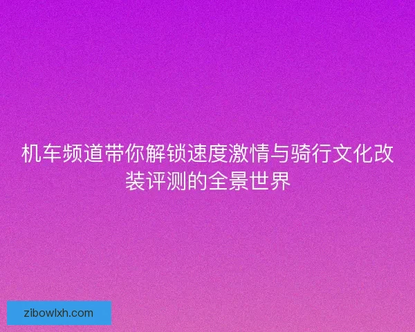 机车频道带你解锁速度激情与骑行文化改装评测的全景世界