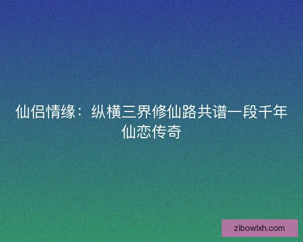 仙侣情缘：纵横三界修仙路共谱一段千年仙恋传奇