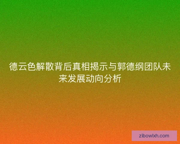 德云色解散背后真相揭示与郭德纲团队未来发展动向分析