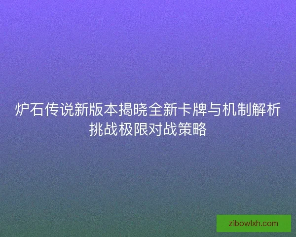 炉石传说新版本揭晓全新卡牌与机制解析挑战极限对战策略