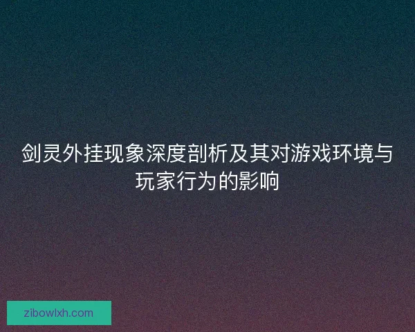 剑灵外挂现象深度剖析及其对游戏环境与玩家行为的影响