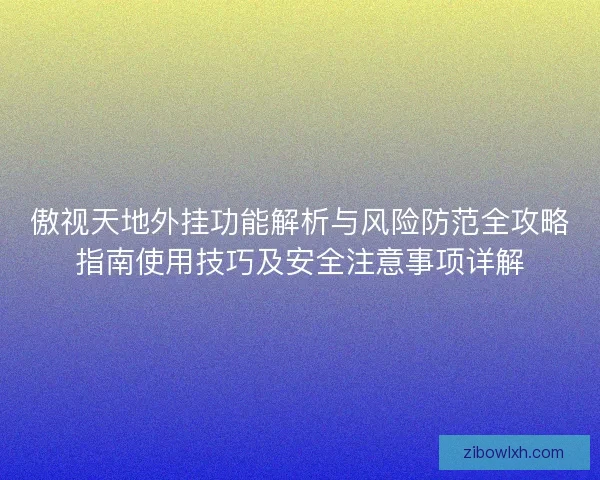 傲视天地外挂功能解析与风险防范全攻略指南使用技巧及安全注意事项详解