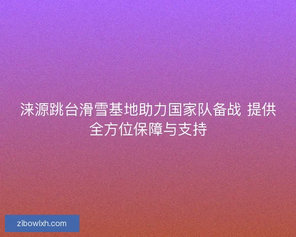涞源跳台滑雪基地助力国家队备战 提供全方位保障与支持