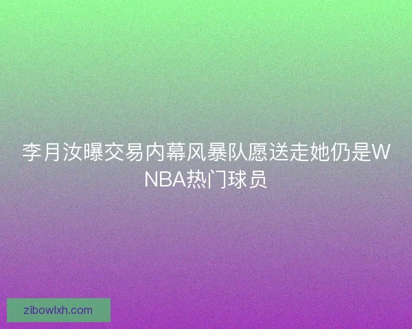 李月汝曝交易内幕风暴队愿送走她仍是WNBA热门球员