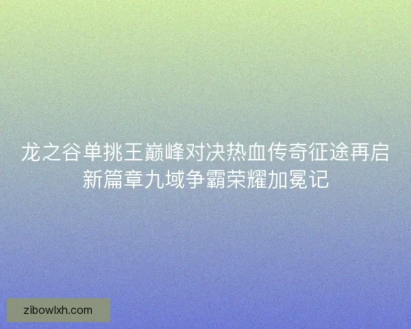 龙之谷单挑王巅峰对决热血传奇征途再启新篇章九域争霸荣耀加冕记