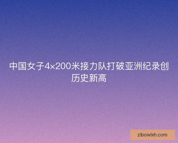 中国女子4×200米接力队打破亚洲纪录创历史新高