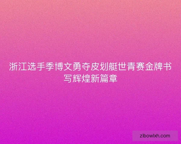 浙江选手季博文勇夺皮划艇世青赛金牌书写辉煌新篇章