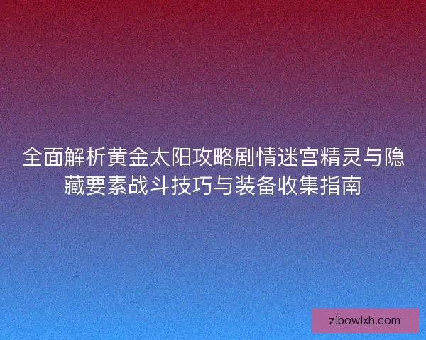 全面解析黄金太阳攻略剧情迷宫精灵与隐藏要素战斗技巧与装备收集指南