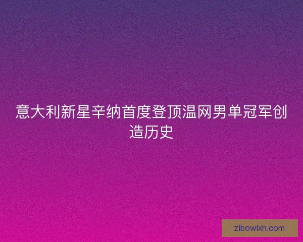 意大利新星辛纳首度登顶温网男单冠军创造历史