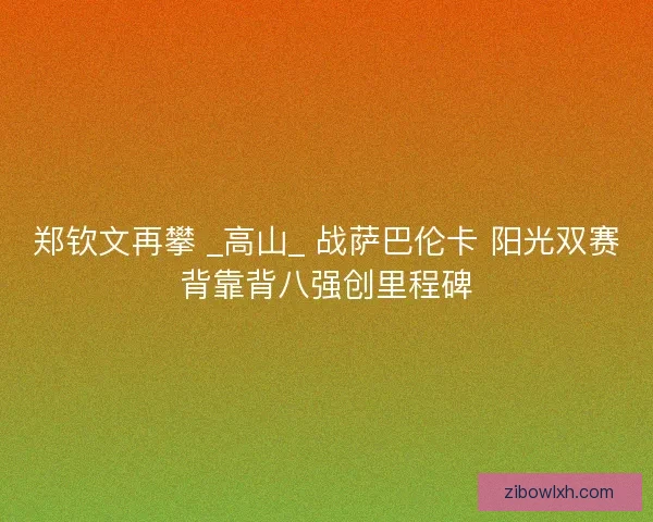 郑钦文再攀 _高山_ 战萨巴伦卡 阳光双赛背靠背八强创里程碑