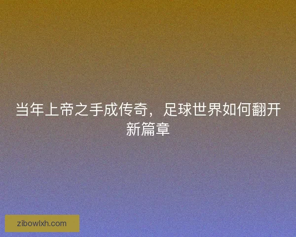 当年上帝之手成传奇，足球世界如何翻开新篇章