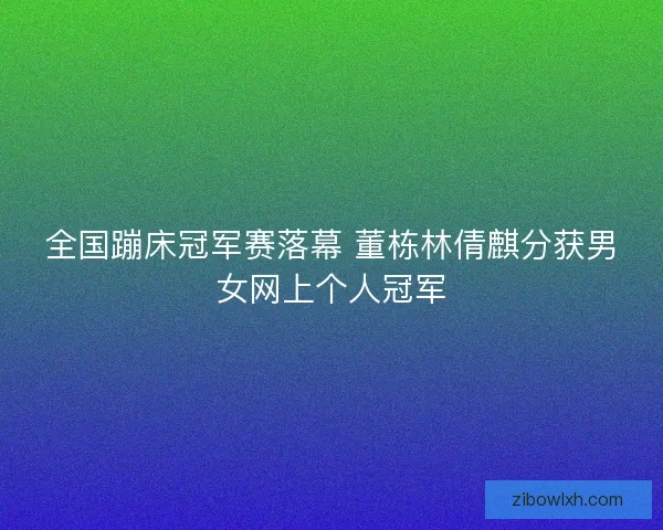 全国蹦床冠军赛落幕 董栋林倩麒分获男女网上个人冠军